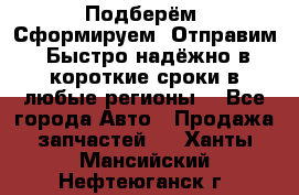 Подберём. Сформируем. Отправим. Быстро надёжно в короткие сроки в любые регионы. - Все города Авто » Продажа запчастей   . Ханты-Мансийский,Нефтеюганск г.